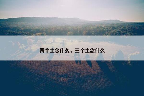 两个土念什么，三个土念什么