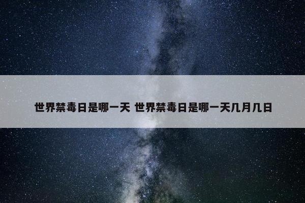 世界禁毒日是哪一天 世界禁毒日是哪一天几月几日