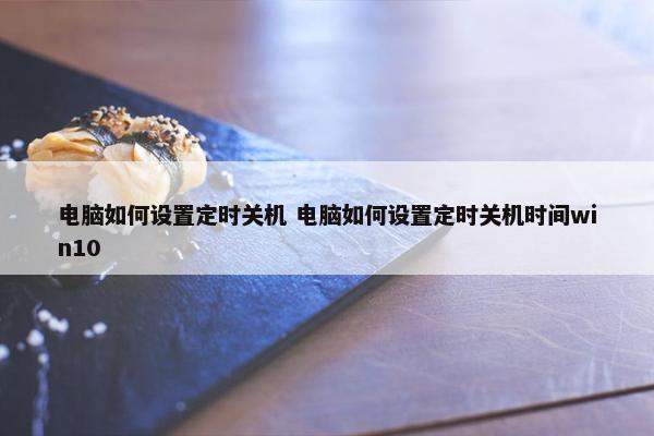 电脑如何设置定时关机 电脑如何设置定时关机时间win10