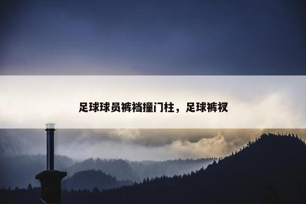 足球球员裤裆撞门柱，足球裤衩