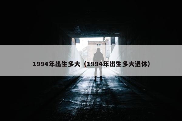 1994年出生多大（1994年出生多大退休）