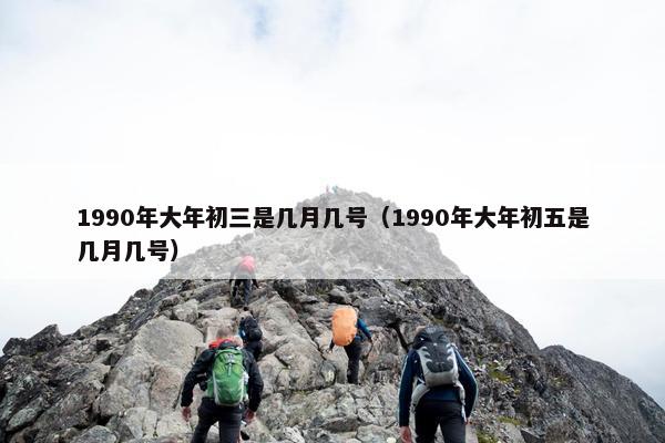 1990年大年初三是几月几号（1990年大年初五是几月几号）