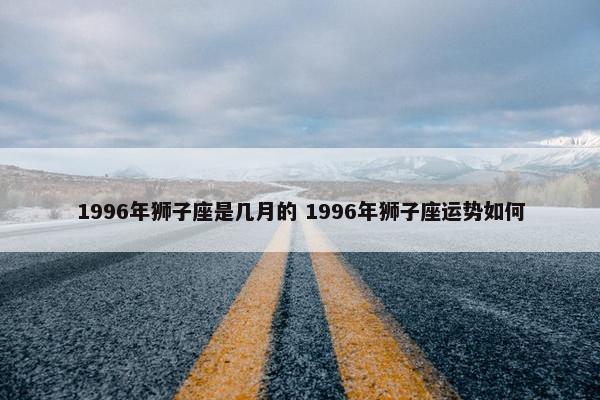 1996年狮子座是几月的 1996年狮子座运势如何