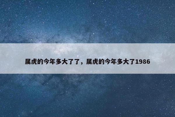 属虎的今年多大了了，属虎的今年多大了1986