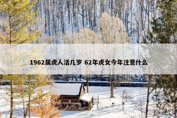 1962属虎人活几岁 62年虎女今年注意什么