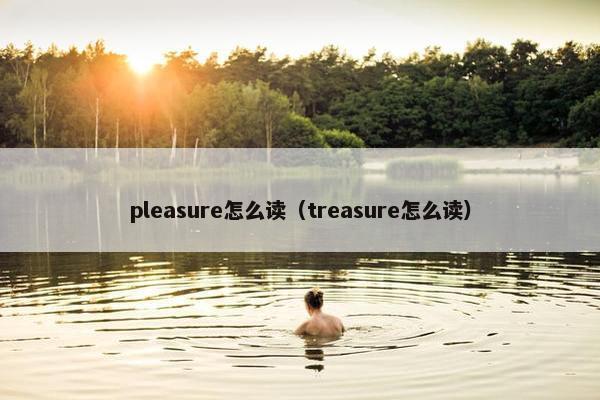 pleasure怎么读（treasure怎么读）