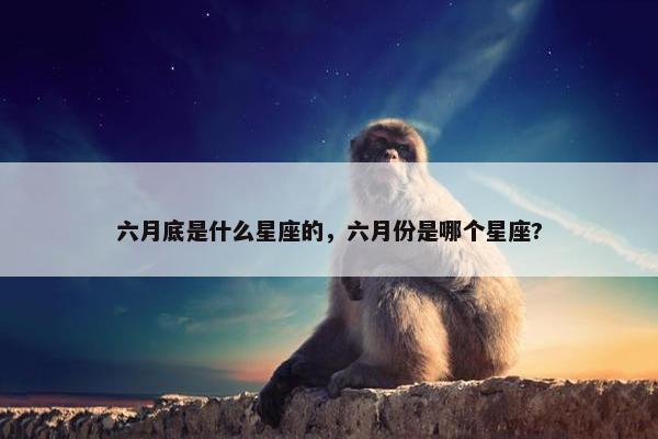 六月底是什么星座的，六月份是哪个星座?