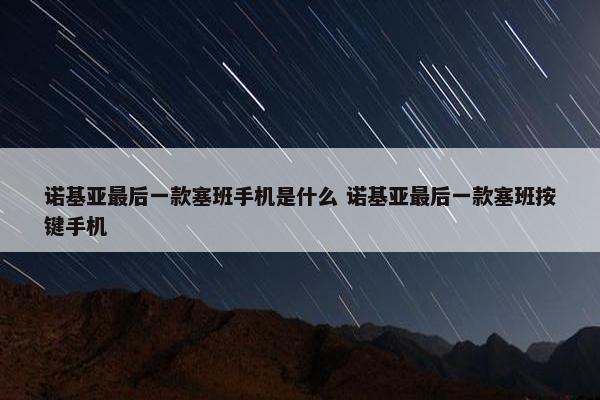 诺基亚最后一款塞班手机是什么 诺基亚最后一款塞班按键手机