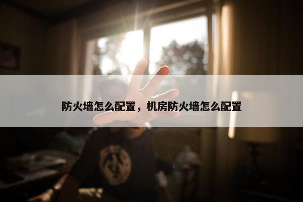 防火墙怎么配置，机房防火墙怎么配置