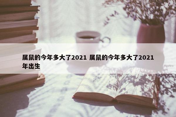 属鼠的今年多大了2021 属鼠的今年多大了2021年出生