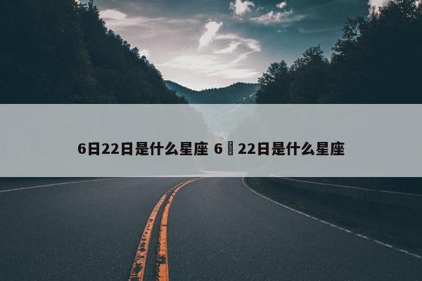 6日22日是什么星座 6冃22日是什么星座