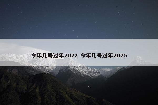 今年几号过年2022 今年几号过年2025