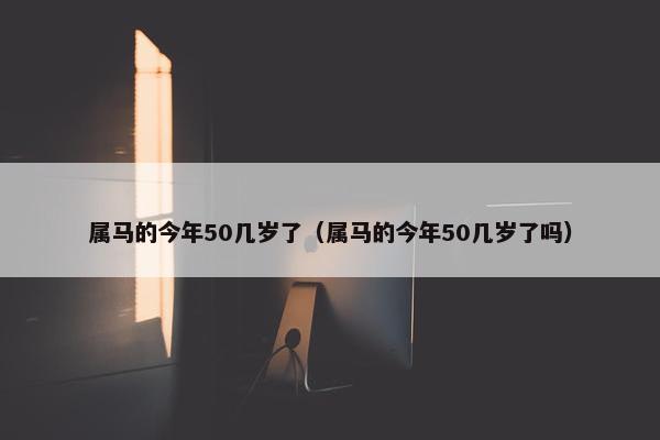 属马的今年50几岁了（属马的今年50几岁了吗）