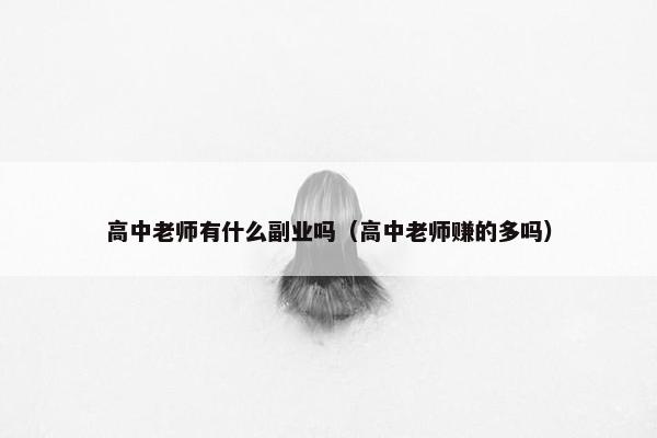 高中老师有什么副业吗（高中老师赚的多吗）