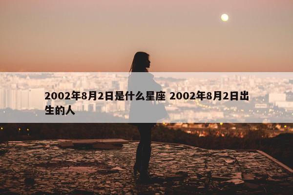 2002年8月2日是什么星座 2002年8月2日出生的人