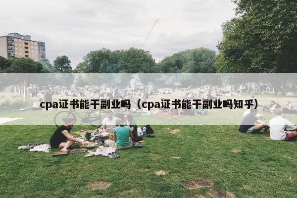 cpa证书能干副业吗（cpa证书能干副业吗知乎）