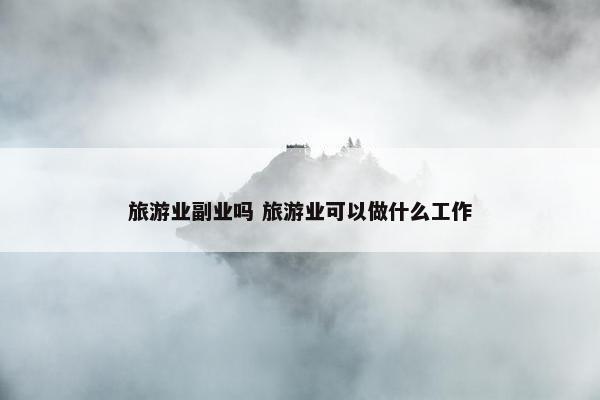 旅游业副业吗 旅游业可以做什么工作