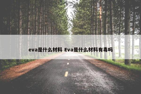 eva是什么材料 Eva是什么材料有毒吗