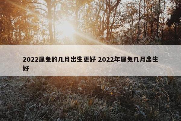 2022属兔的几月出生更好 2022年属兔几月出生好