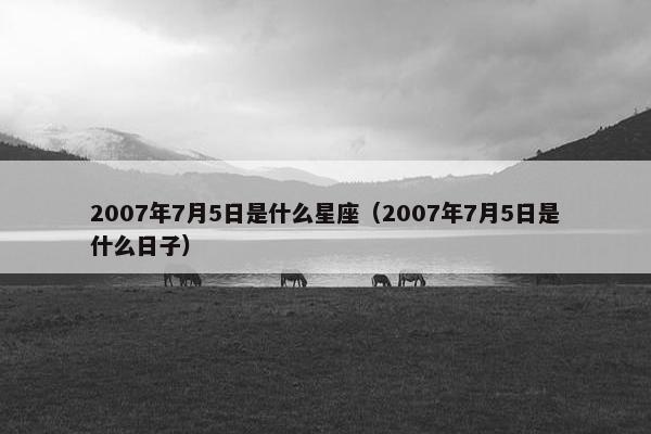 2007年7月5日是什么星座（2007年7月5日是什么日子）