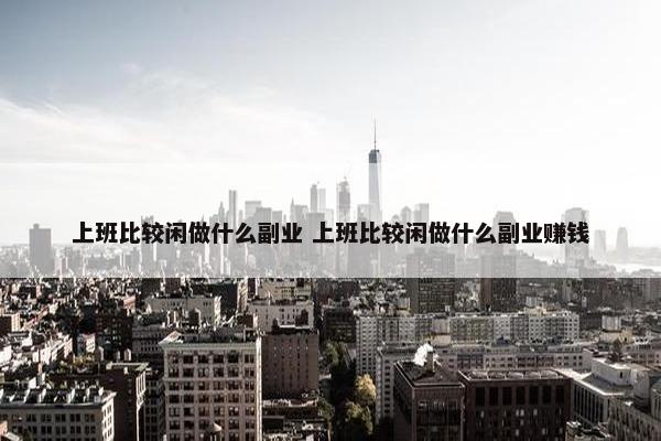 上班比较闲做什么副业 上班比较闲做什么副业赚钱