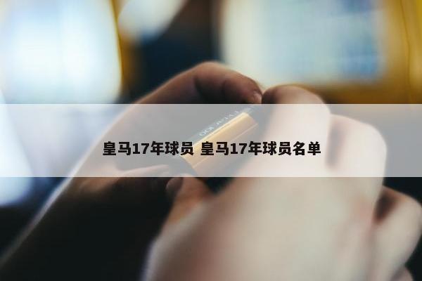 皇马17年球员 皇马17年球员名单