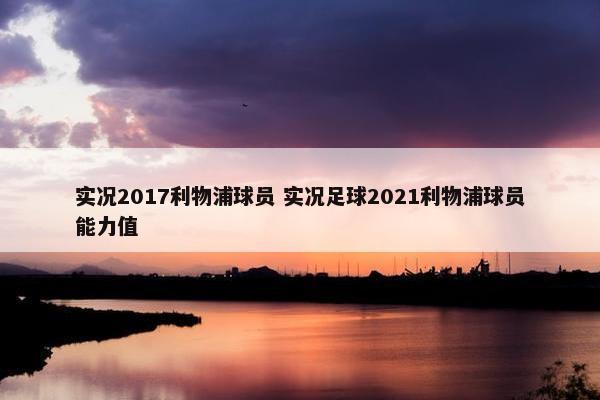 实况2017利物浦球员 实况足球2021利物浦球员能力值