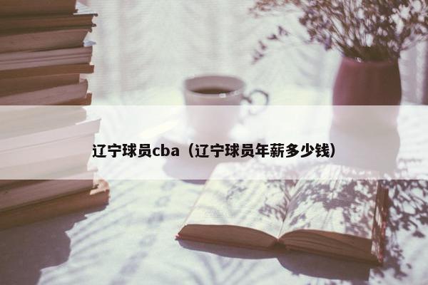 辽宁球员cba（辽宁球员年薪多少钱）