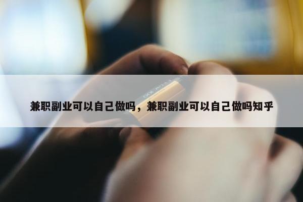 兼职副业可以自己做吗，兼职副业可以自己做吗知乎