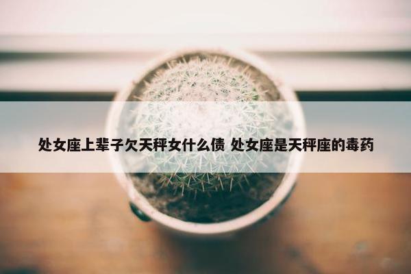 处女座上辈子欠天秤女什么债 处女座是天秤座的毒药