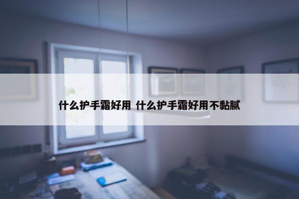 什么护手霜好用 什么护手霜好用不黏腻