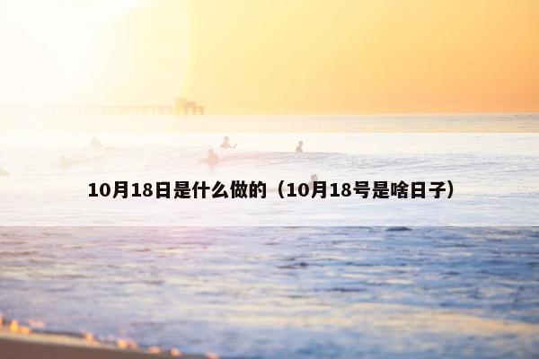 10月18日是什么做的（10月18号是啥日子）