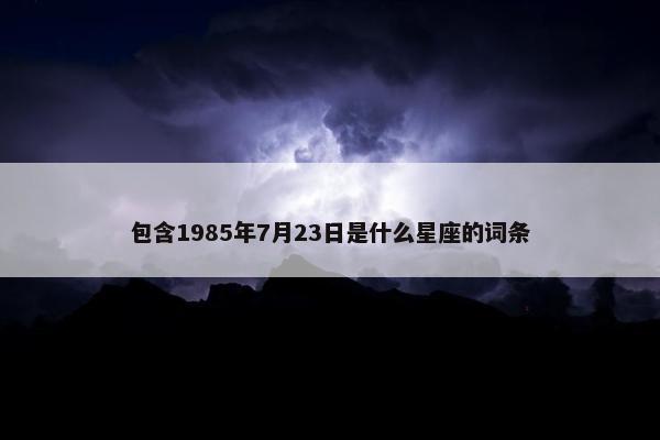 包含1985年7月23日是什么星座的词条