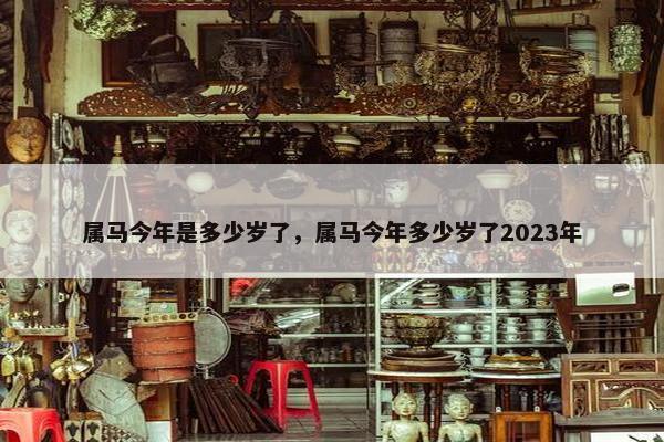 属马今年是多少岁了，属马今年多少岁了2023年