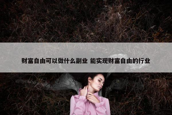 财富自由可以做什么副业 能实现财富自由的行业