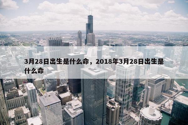 3月28日出生是什么命，2018年3月28日出生是什么命