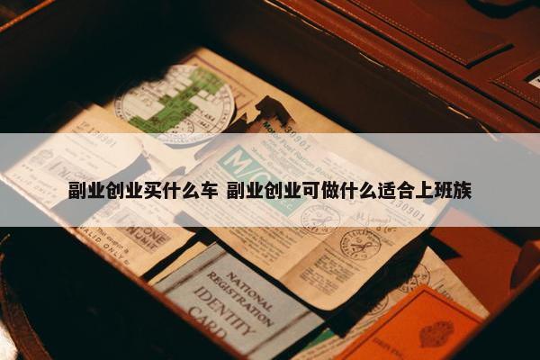 副业创业买什么车 副业创业可做什么适合上班族