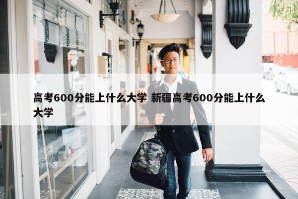 高考600分能上什么大学 新疆高考600分能上什么大学