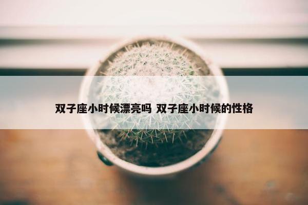 双子座小时候漂亮吗 双子座小时候的性格