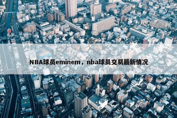 NBA球员eminem，nba球员交易最新情况