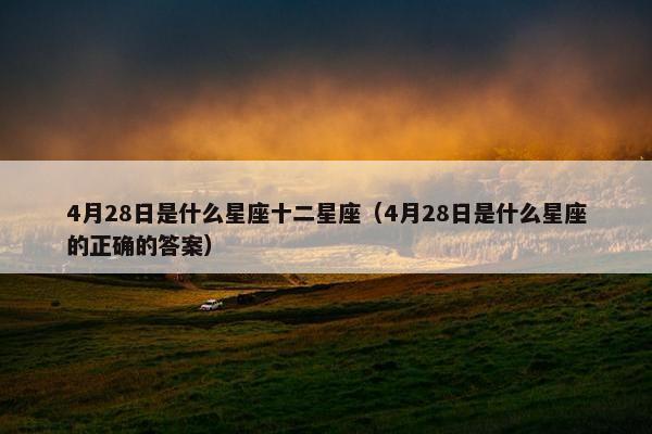 4月28日是什么星座十二星座（4月28日是什么星座的正确的答案）