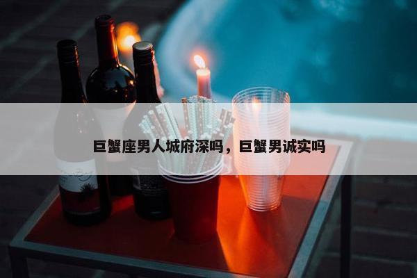 巨蟹座男人城府深吗，巨蟹男诚实吗