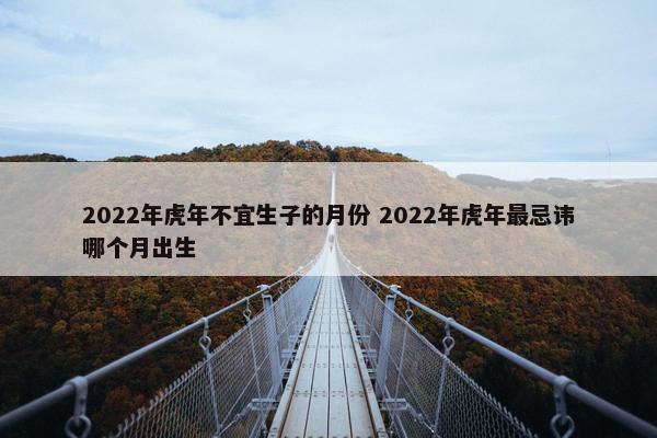 2022年虎年不宜生子的月份 2022年虎年最忌讳哪个月出生