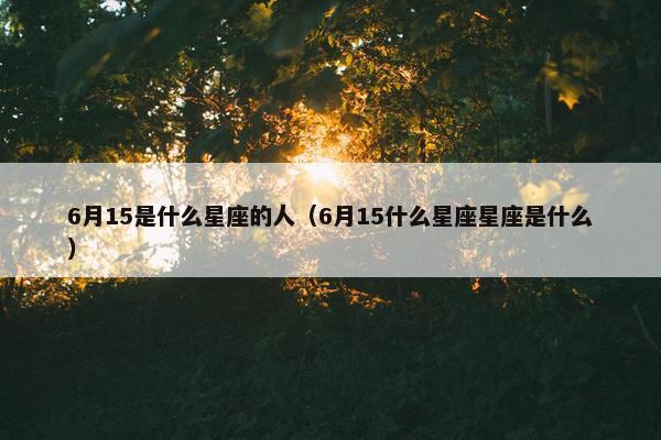 6月15是什么星座的人（6月15什么星座星座是什么）