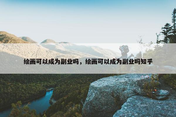 绘画可以成为副业吗，绘画可以成为副业吗知乎