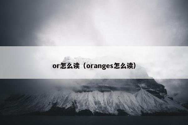 or怎么读（oranges怎么读）