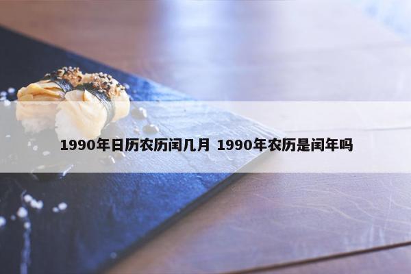 1990年日历农历闰几月 1990年农历是闰年吗