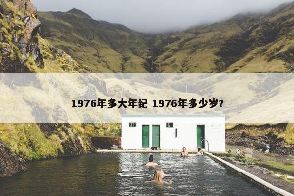 1976年多大年纪 1976年多少岁?