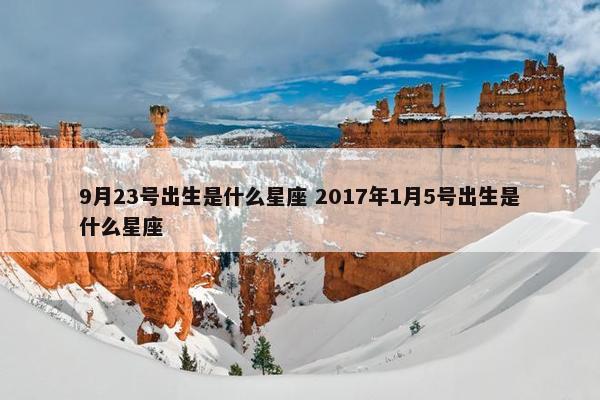 9月23号出生是什么星座 2017年1月5号出生是什么星座