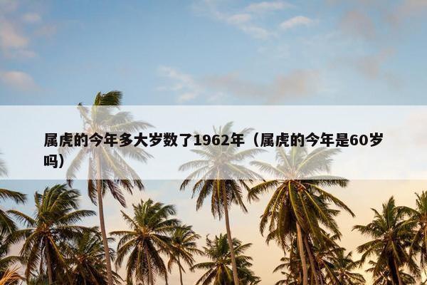 属虎的今年多大岁数了1962年（属虎的今年是60岁吗）